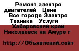 Ремонт электро двигателей › Цена ­ 999 - Все города Электро-Техника » Услуги   . Хабаровский край,Николаевск-на-Амуре г.